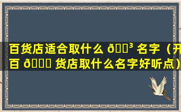 百货店适合取什么 🐳 名字（开百 🐎 货店取什么名字好听点）